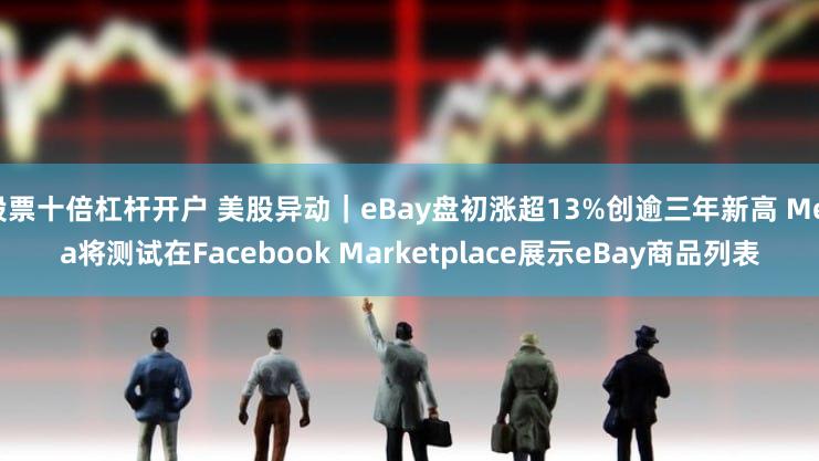 股票十倍杠杆开户 美股异动｜eBay盘初涨超13%创逾三年新高 Meta将测试在Facebook Marketplace展示eBay商品列表