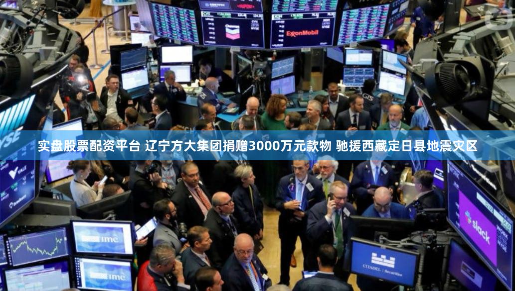 实盘股票配资平台 辽宁方大集团捐赠3000万元款物 驰援西藏定日县地震灾区