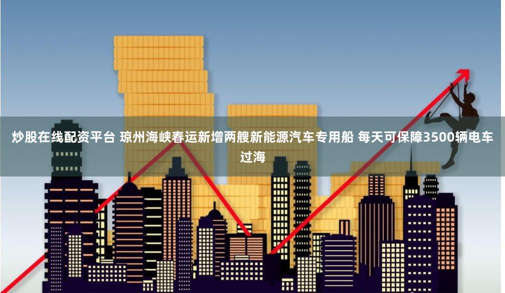 炒股在线配资平台 琼州海峡春运新增两艘新能源汽车专用船 每天可保障3500辆电车过海